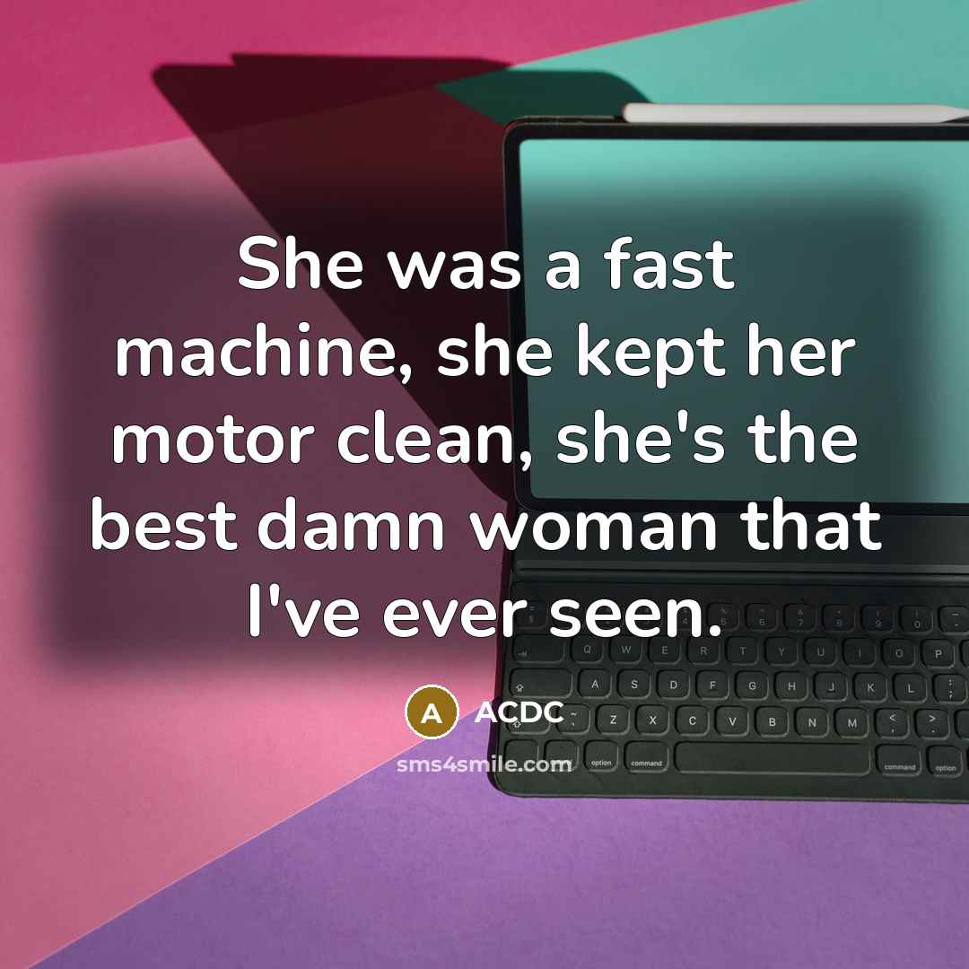 “She was a fast machine, she kept her motor clean, she's the best damn woman that I've ever seen.” quote by ACDC
