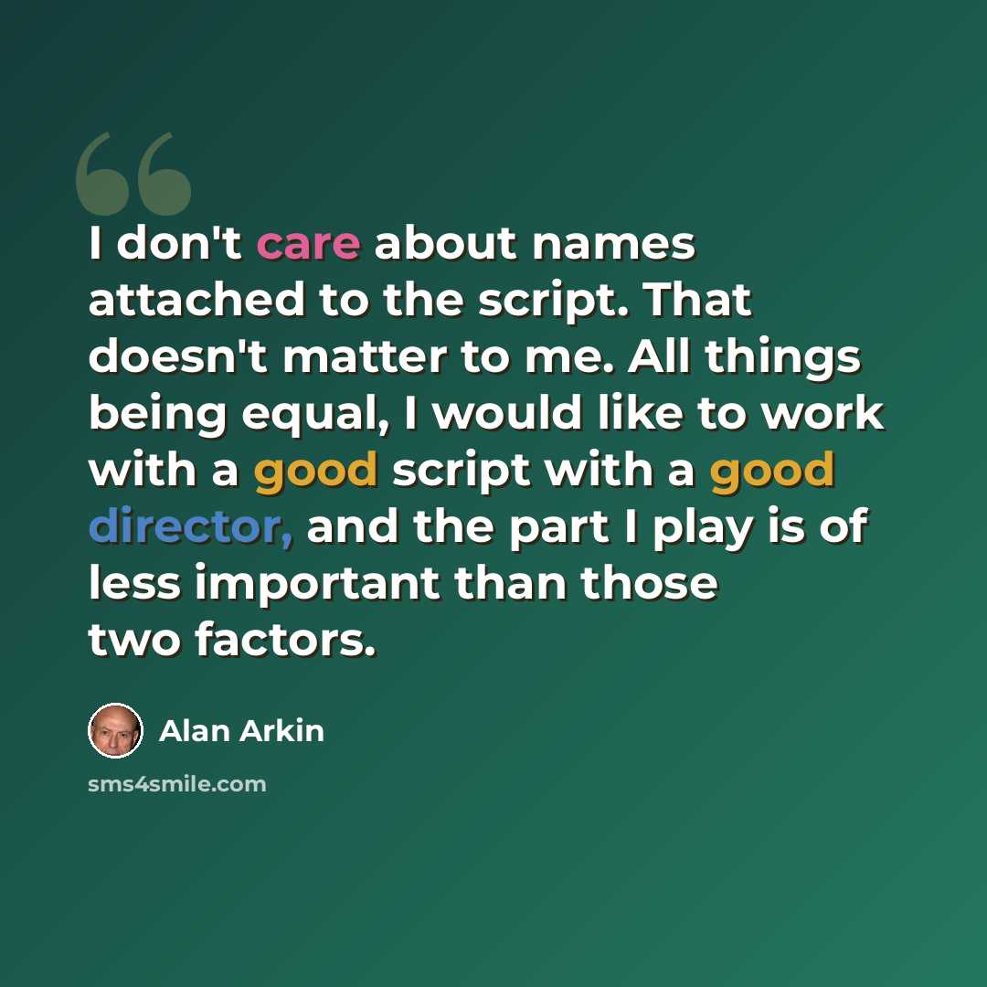 “I don't care about names attached to the script. That doesn't matter to me. All things being equal, I would like to work with a good script with a good director, and the part I play is of less important than those two factors.” quote by Alan Arkin