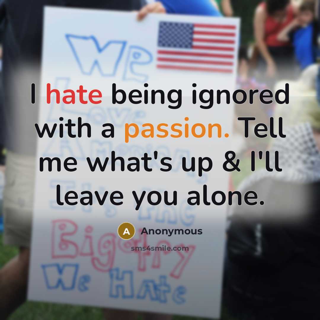 “I hate being ignored with a passion. Tell me what's up & I'll leave you alone.” quote by Anonymous