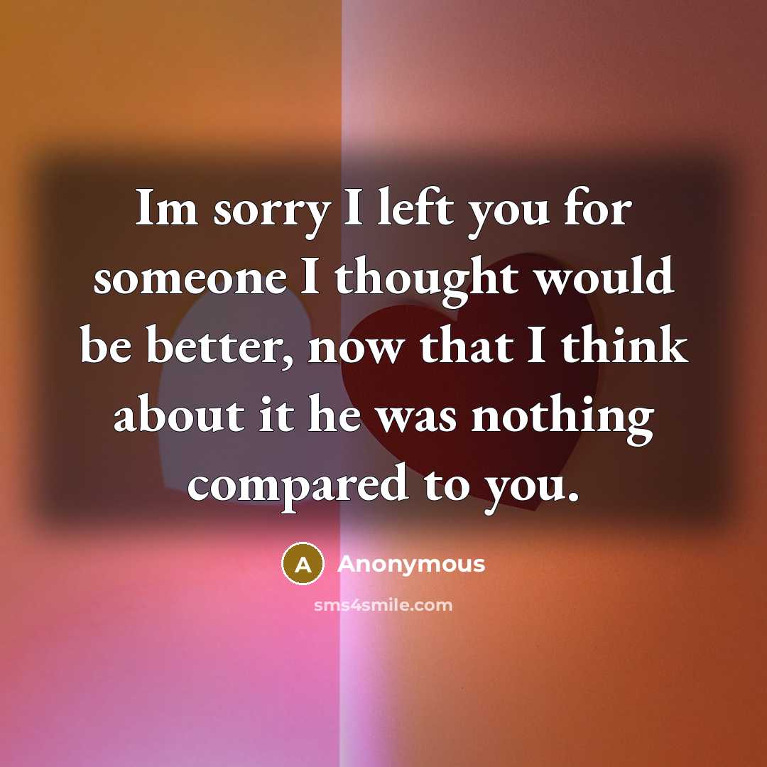 “Im sorry I left you for someone I thought would be better, now that I think about it he was nothing compared to you.” quote by Anonymous