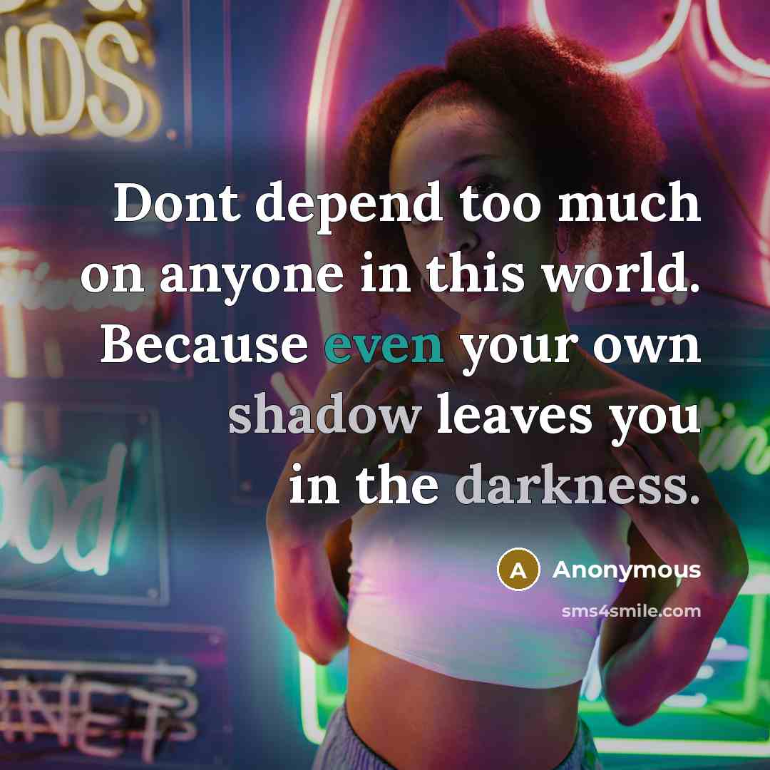“Dont depend too much on anyone in this world. Because even your own shadow leaves you in the darkness.” quote by Anonymous