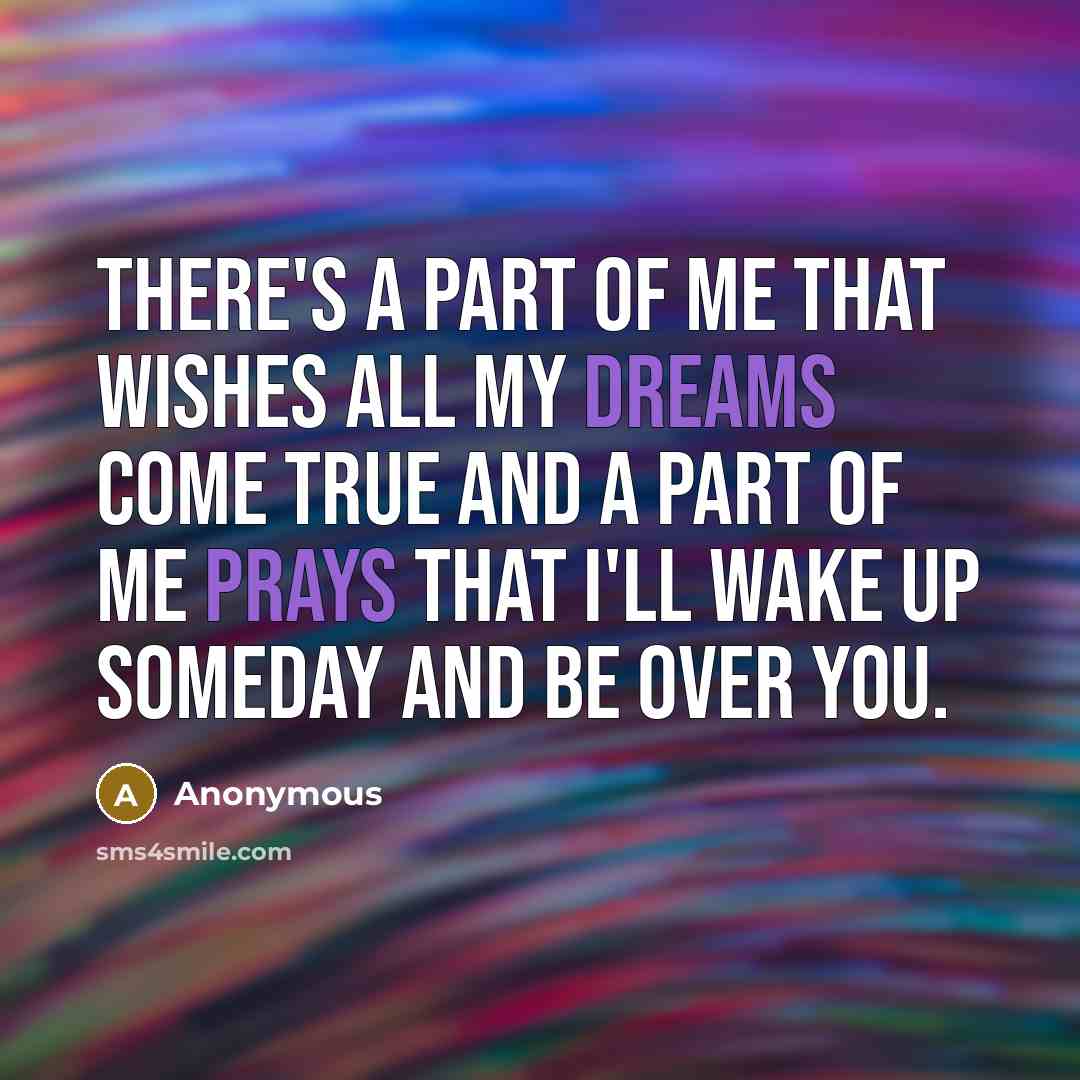 “There's a part of me that wishes all my dreams come true and a part of me prays that I'll wake up someday and be over you.” quote by Anonymous