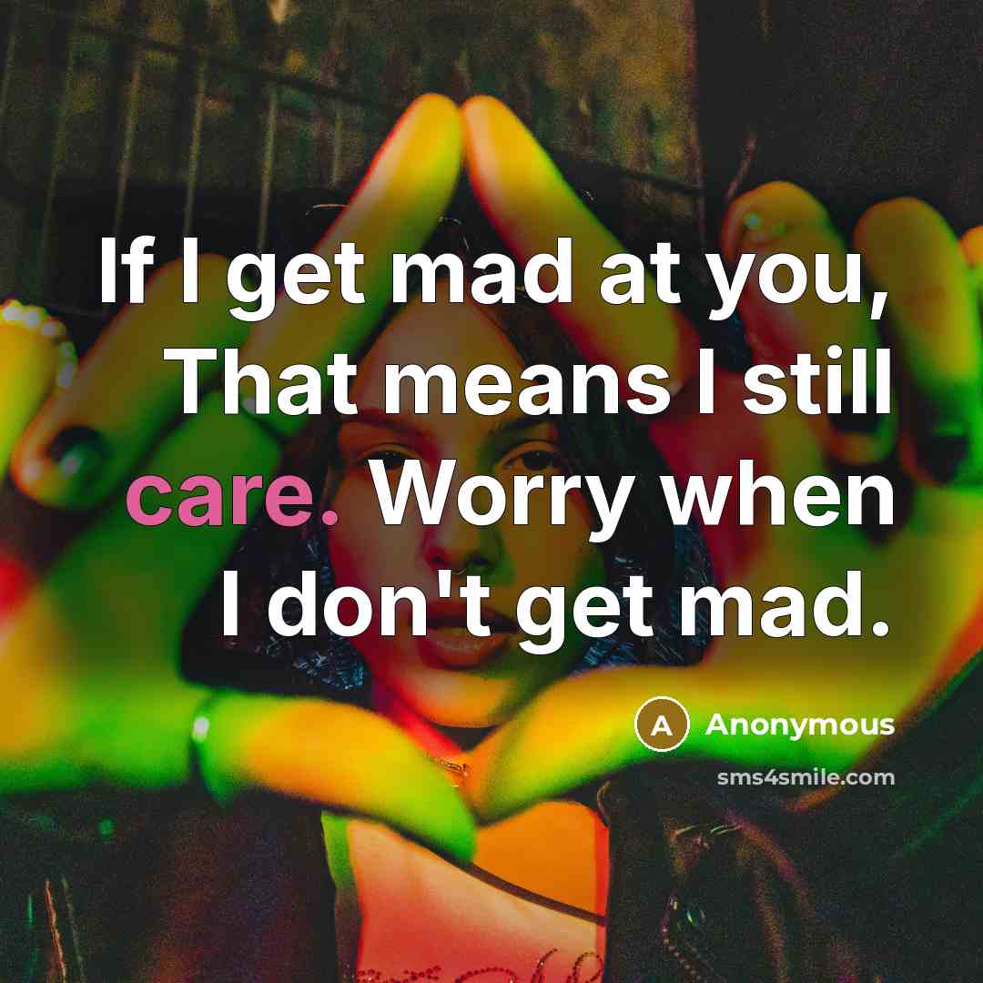 “If I get mad at you, That means I still care. Worry when I don't get mad.” quote by Anonymous