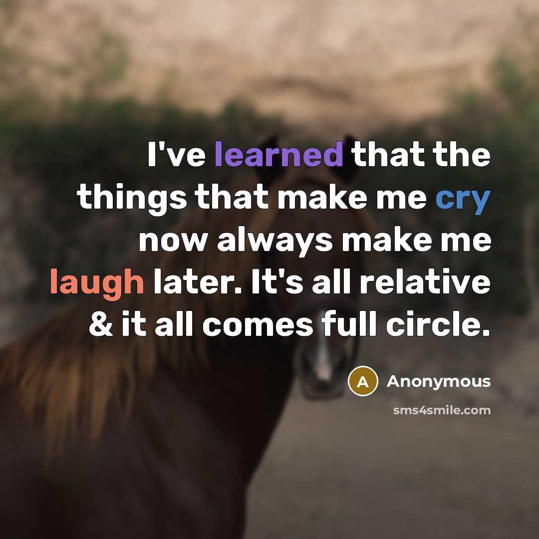 “I've learned that the things that make me cry now always make me laugh later. It's all relative & it all comes full circle.” quote by Anonymous