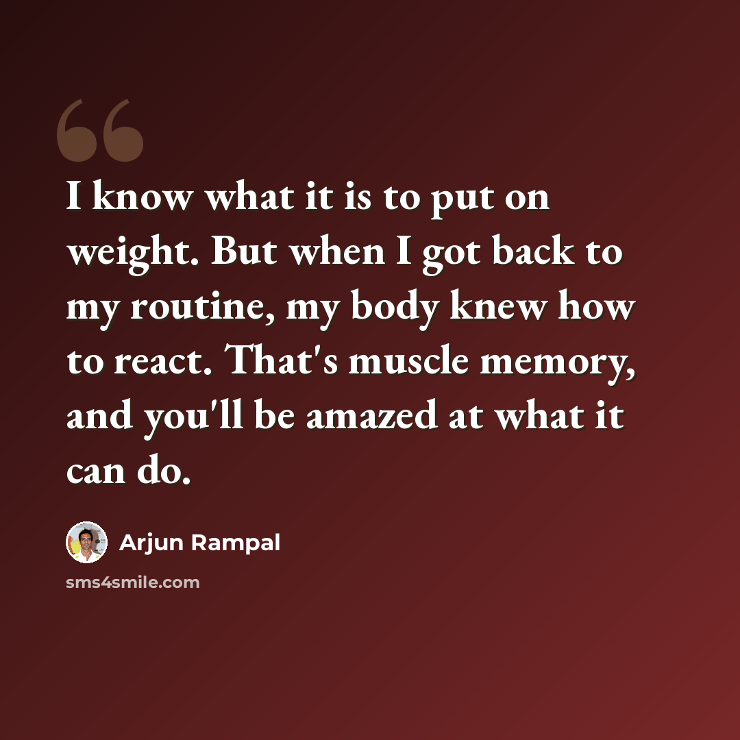 “I know what it is to put on weight. But when I got back to my routine, my body knew how to react. That's muscle memory, and you'll be amazed at what it can do.” quote by Arjun Rampal