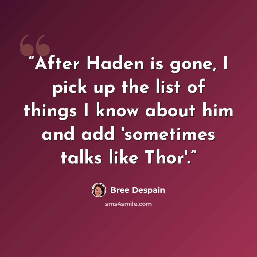 “After Haden is gone, I pick up the list of things I know about him and add 'sometimes talks like Thor'.” quote by Bree Despain