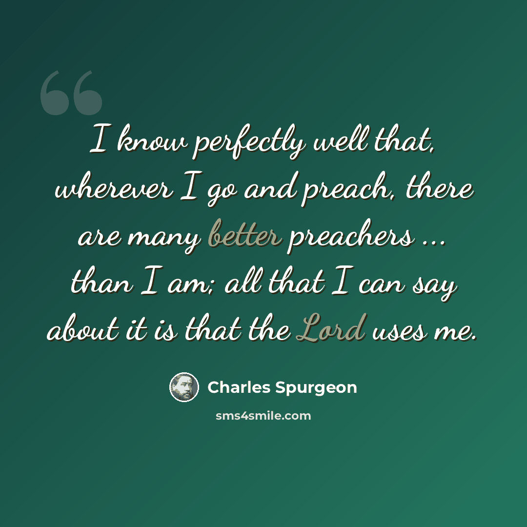 “I know perfectly well that, wherever I go and preach, there are many better preachers ... than I am; all that I can say about it is that the Lord uses me.” quote by Charles Spurgeon
