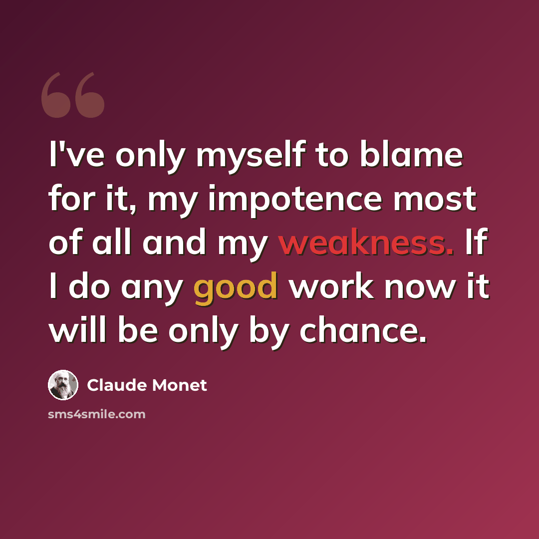 “I've only myself to blame for it, my impotence most of all and my weakness. If I do any good work now it will be only by chance.” quote by Claude Monet