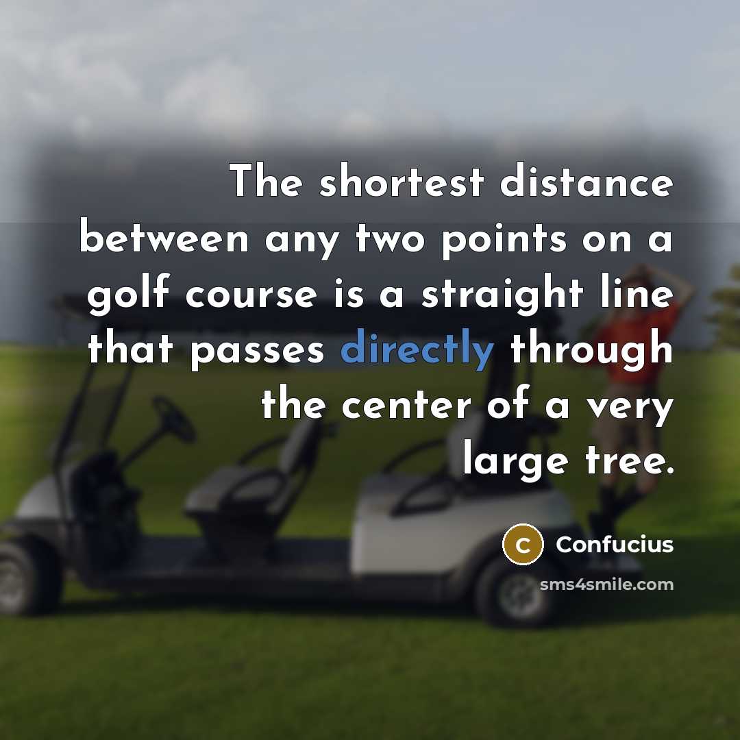 “The shortest distance between any two points on a golf course is a straight line that passes directly through the center of a very large tree.” quote by Confucius