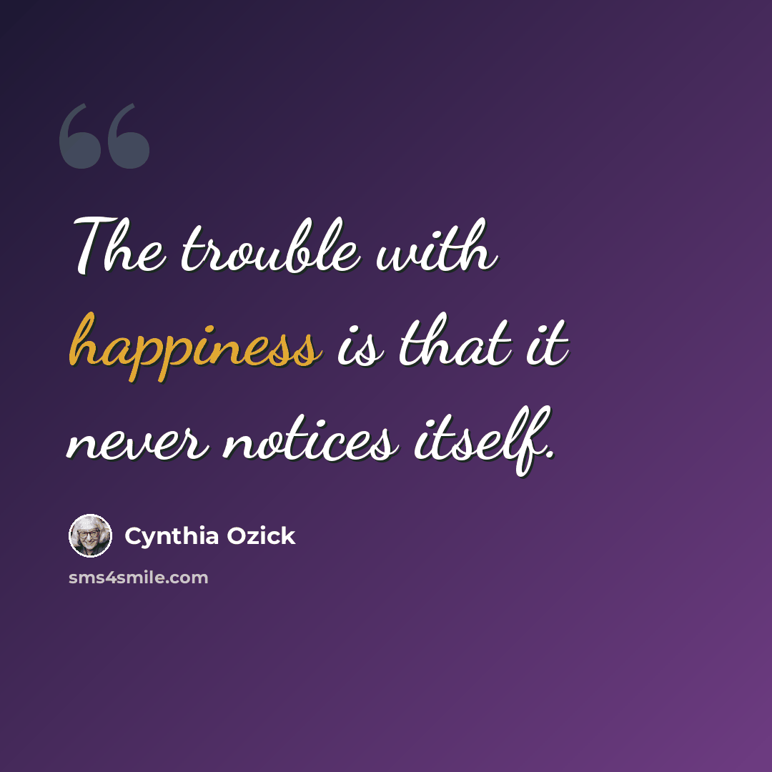 “The trouble with happiness is that it never notices itself.” quote by Cynthia Ozick