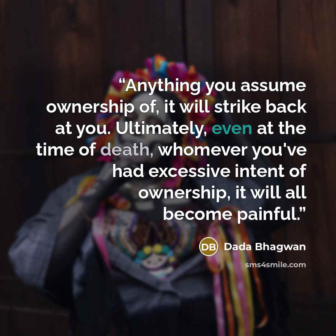 “Anything you assume ownership of, it will strike back at you. Ultimately, even at the time of death, whomever you've had excessive intent of ownership, it will all become painful.” quote by Dada Bhagwan