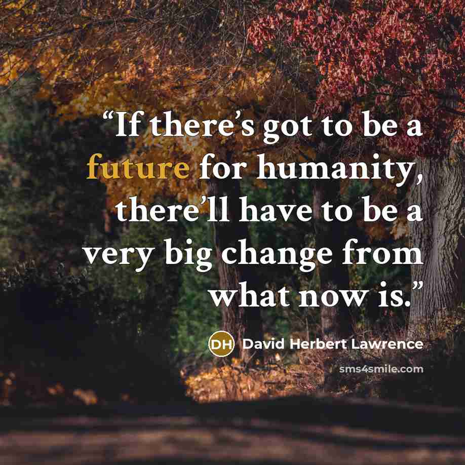“If there’s got to be a future for humanity, there’ll have to be a very big change from what now is.” quote by David Herbert Lawrence