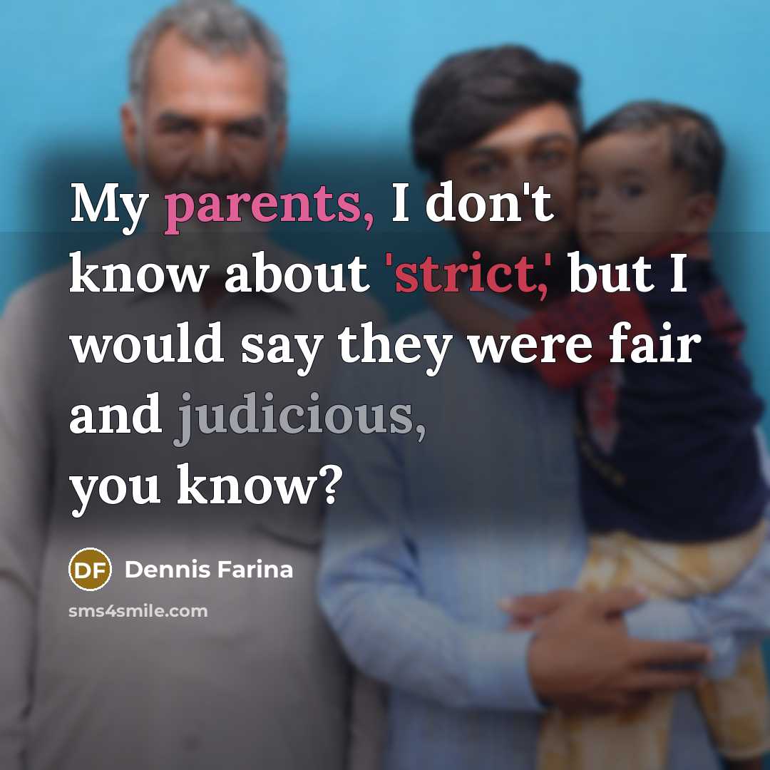 “My parents, I don't know about 'strict,' but I would say they were fair and judicious, you know?” quote by Dennis Farina
