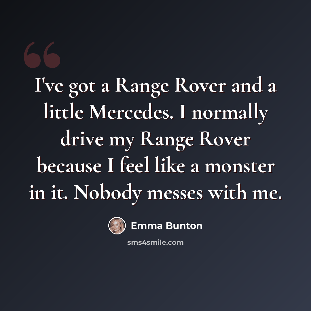 “I've got a Range Rover and a little Mercedes. I normally drive my Range Rover because I feel like a monster in it. Nobody messes with me.” quote by Emma Bunton