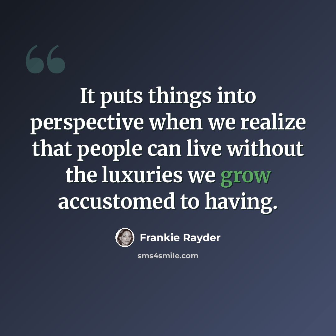 “It puts things into perspective when we realize that people can live without the luxuries we grow accustomed to having.” quote by Frankie Rayder