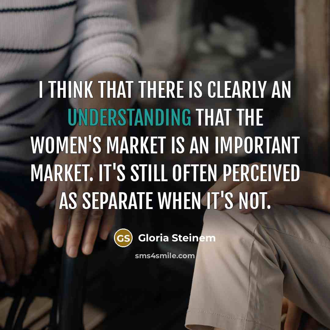 “I think that there is clearly an understanding that the women's market is an important market. It's still often perceived as separate when it's not.” quote by Gloria Steinem