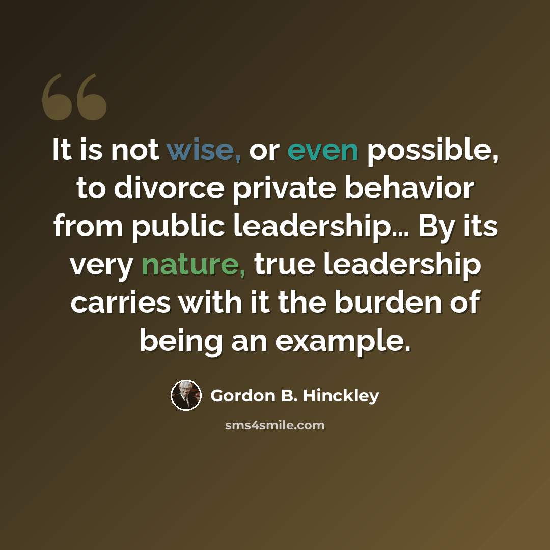 “It is not wise, or even possible, to divorce private behavior from public leadership… By its very nature, true leadership carries with it the burden of being an example.” quote by Gordon B. Hinckley
