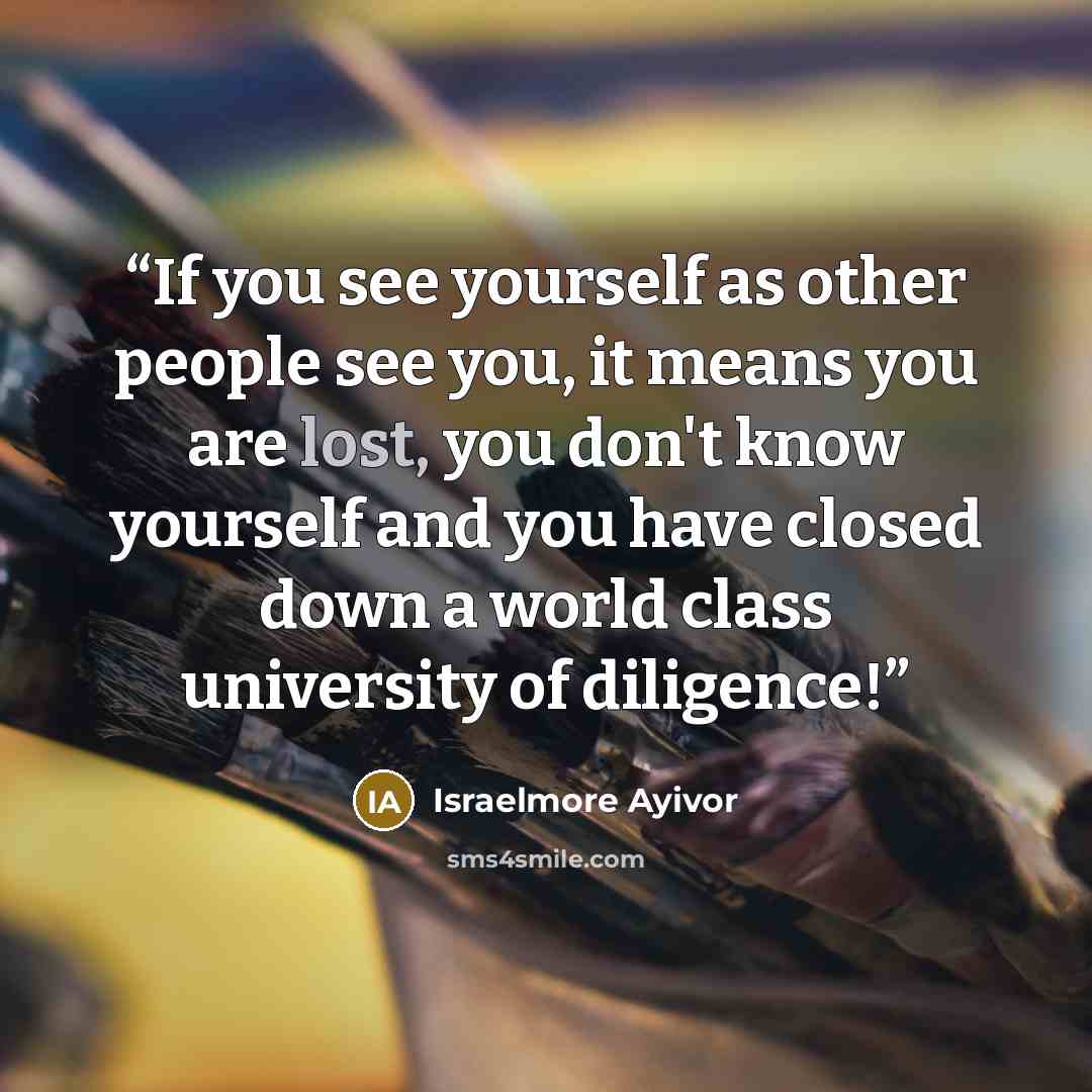“If you see yourself as other people see you, it means you are lost, you don't know yourself and you have closed down a world class university of diligence!” quote by Israelmore Ayivor