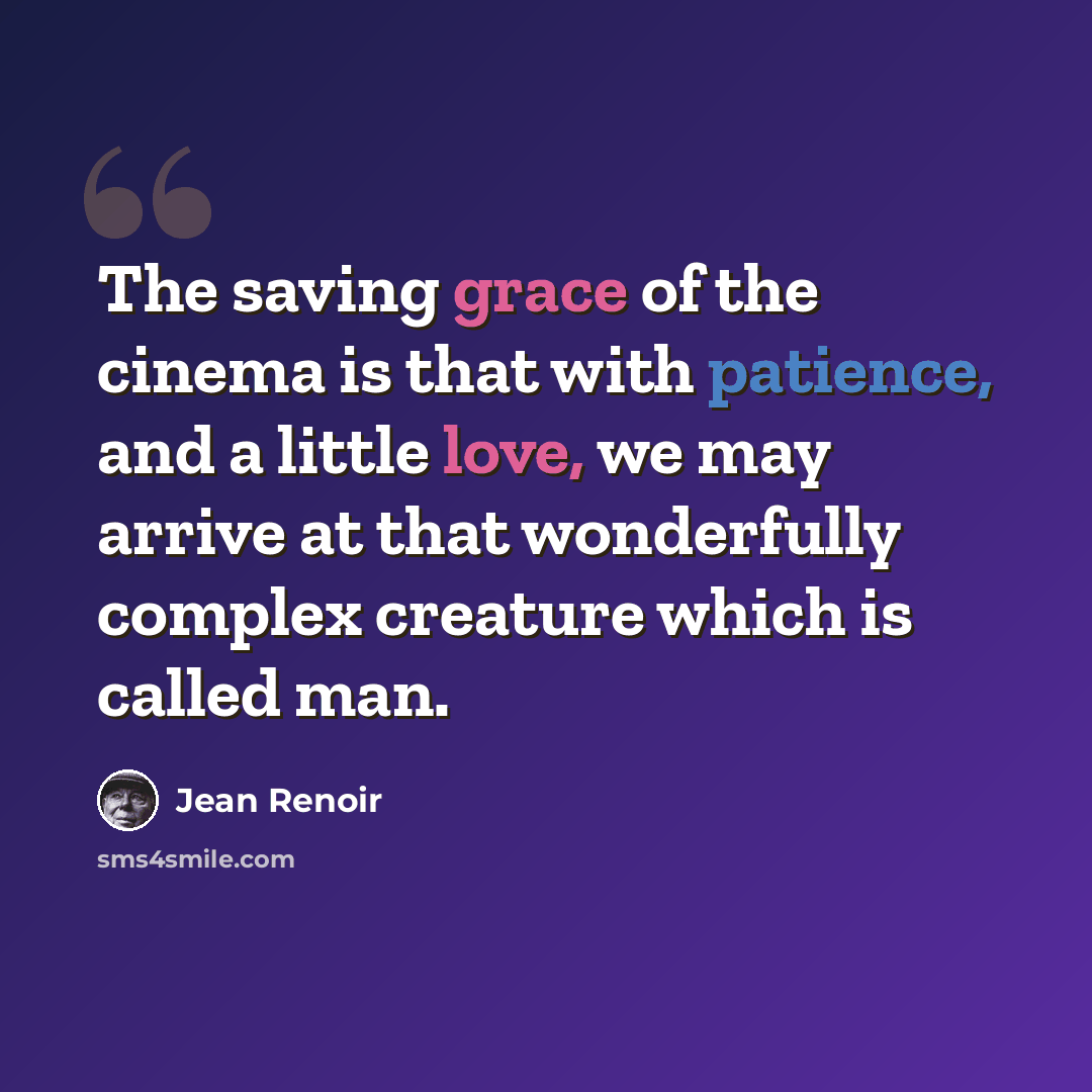 “The saving grace of the cinema is that with patience, and a little love, we may arrive at that wonderfully complex creature which is called man.” quote by Jean Renoir