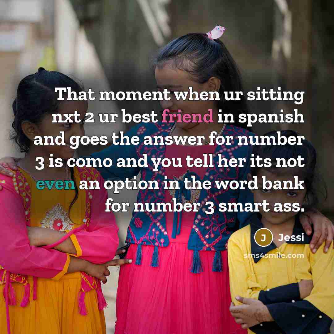 “That moment when ur sitting nxt 2 ur best friend in spanish and goes the answer for number 3 is como and you tell her its not even an option in the word bank for number 3 smart ass.” quote by Jessi