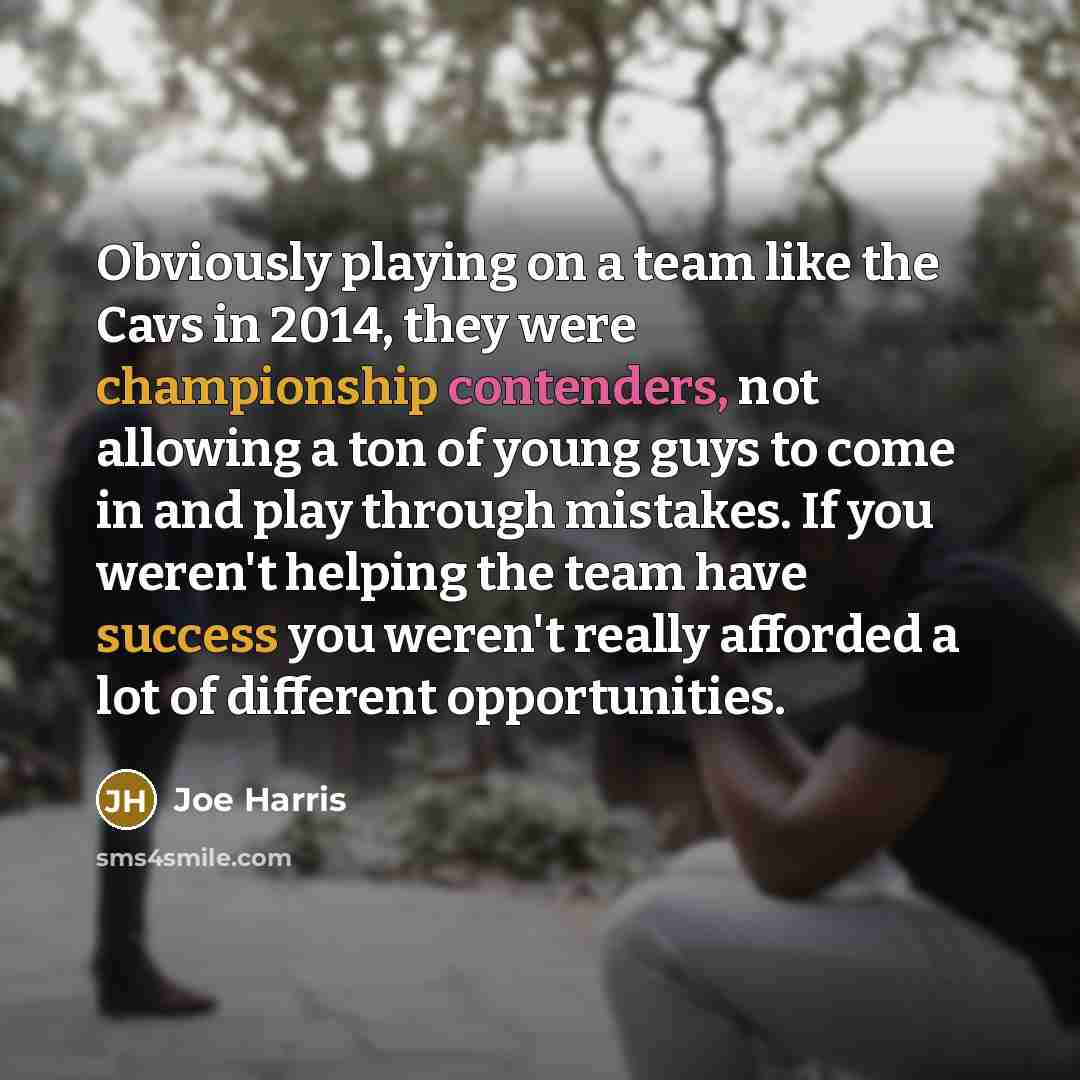 “Obviously playing on a team like the Cavs in 2014, they were championship contenders, not allowing a ton of young guys to come in and play through mistakes. If you weren't helping the team have success you weren't really afforded a lot of different opportunities.” quote by Joe Harris