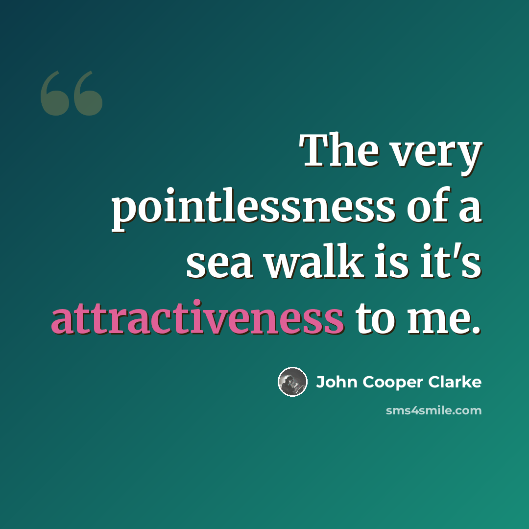“The very pointlessness of a sea walk is it's attractiveness to me.” quote by John Cooper Clarke
