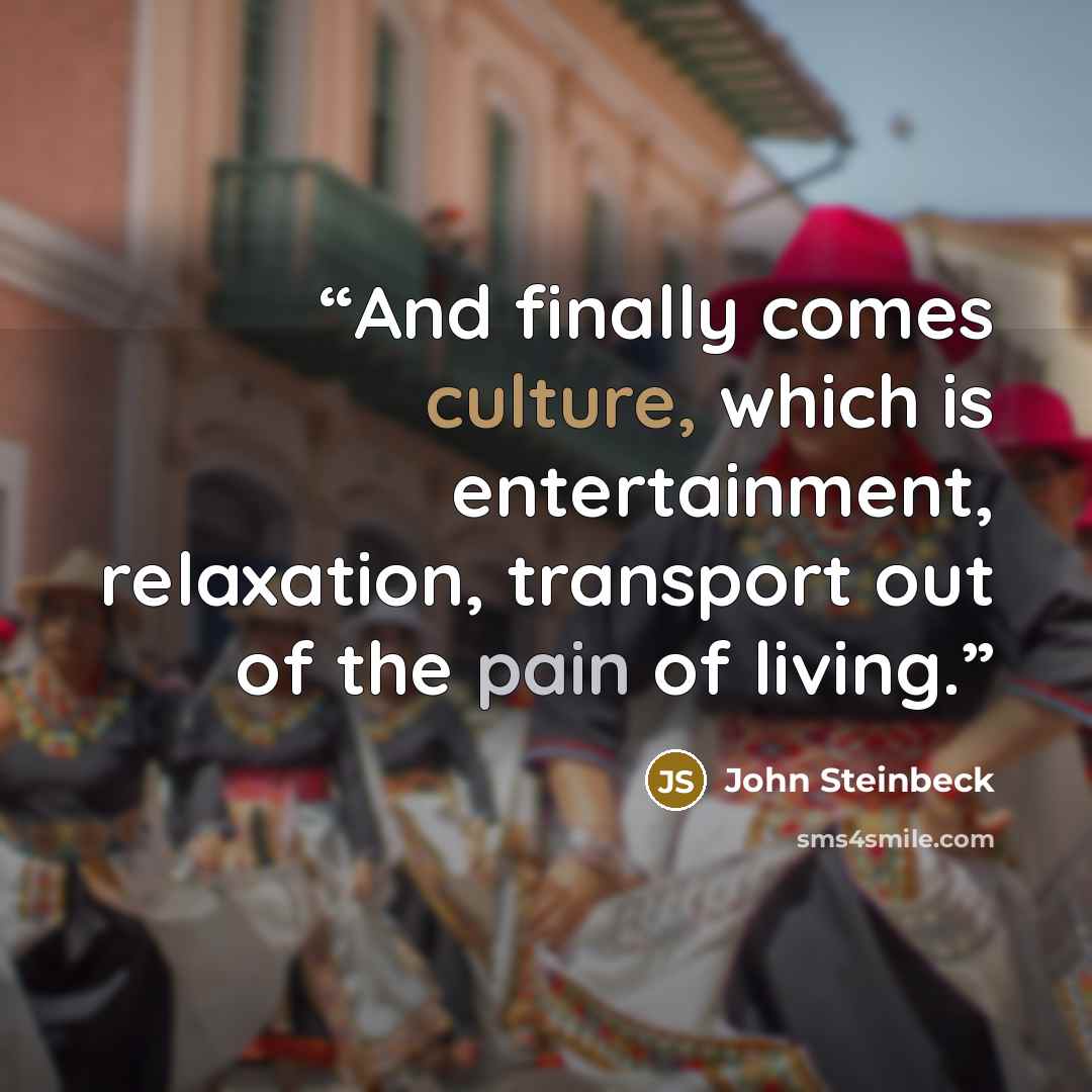 “And finally comes culture, which is entertainment, relaxation, transport out of the pain of living.” quote by John Steinbeck