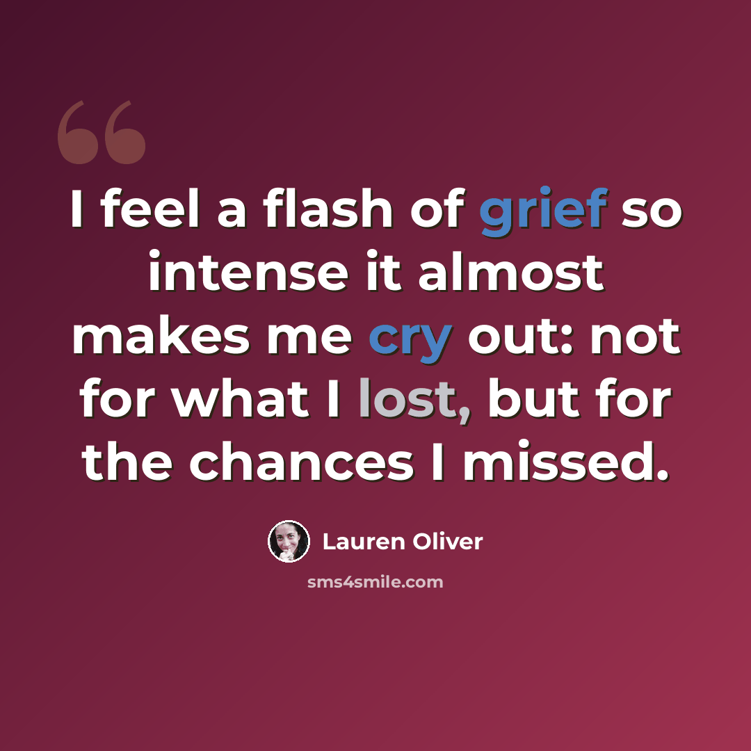 “I feel a flash of grief so intense it almost makes me cry out: not for what I lost, but for the chances I missed.” quote by Lauren Oliver