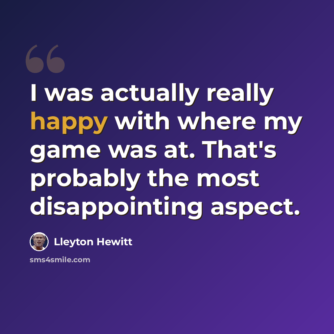 “I was actually really happy with where my game was at. That's probably the most disappointing aspect.” quote by Lleyton Hewitt