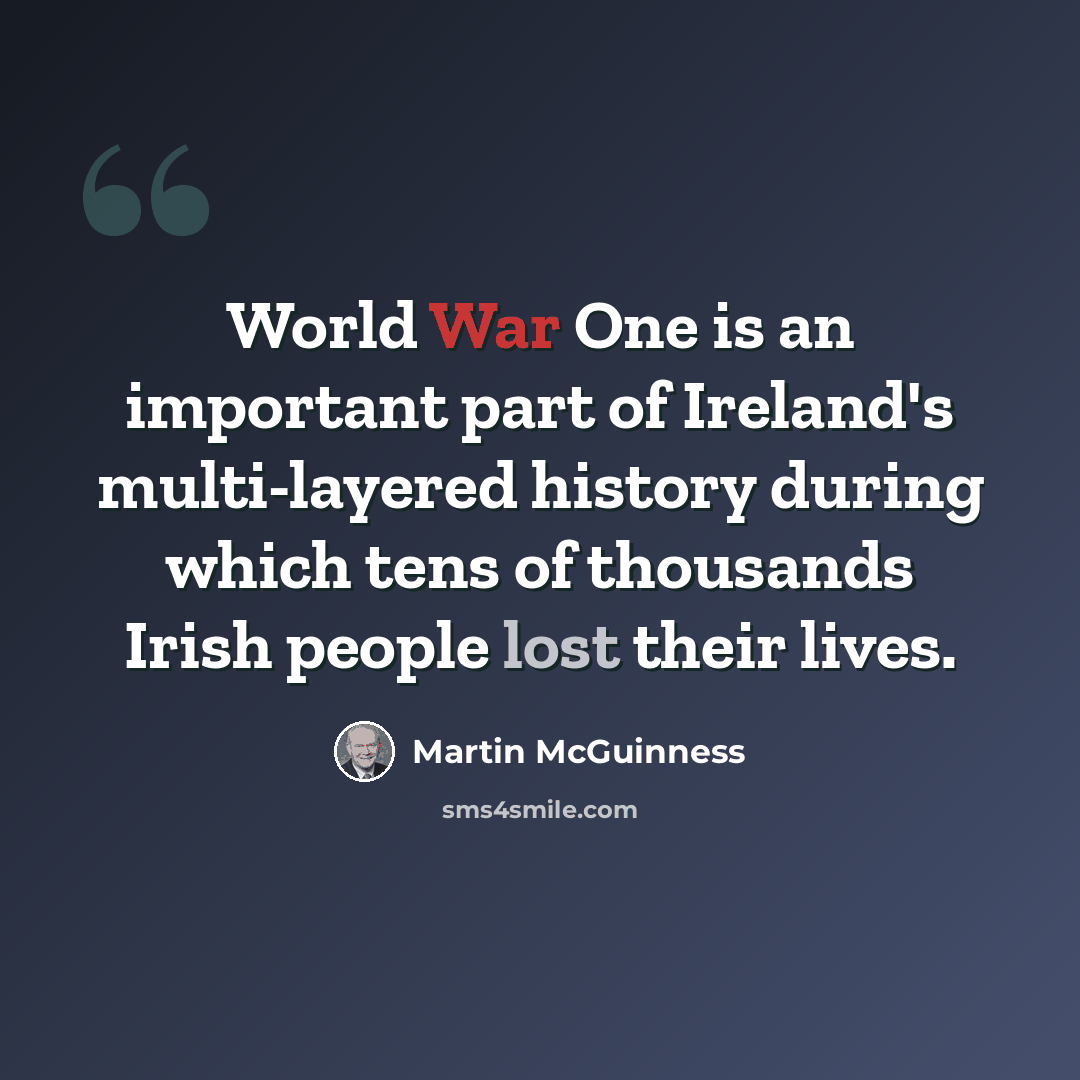 “World War One is an important part of Ireland's multi-layered history during which tens of thousands Irish people lost their lives.” quote by Martin McGuinness