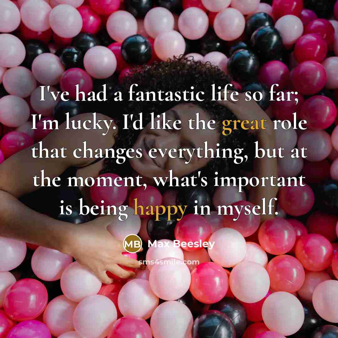 “I've had a fantastic life so far; I'm lucky. I'd like the great role that changes everything, but at the moment, what's important is being happy in myself.” quote by Max Beesley