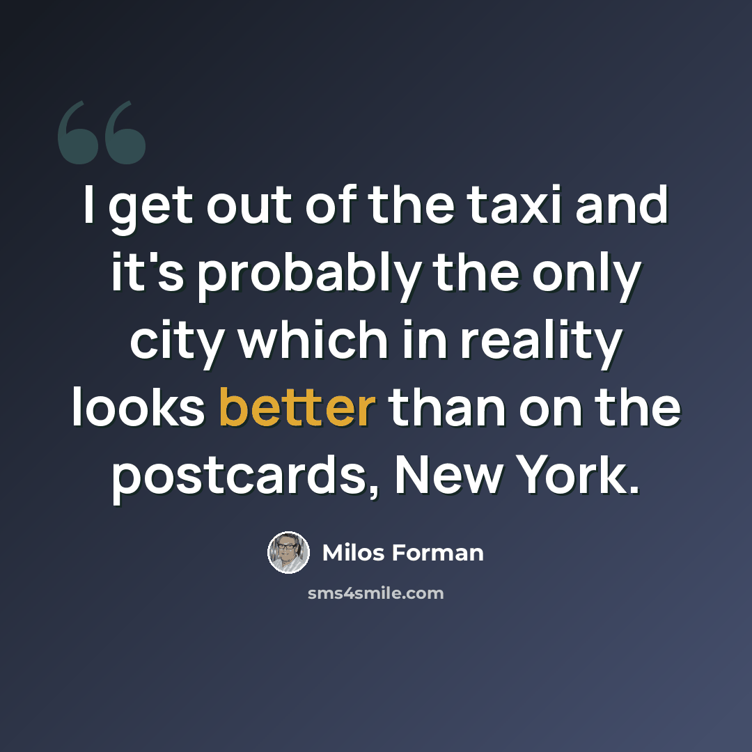 “I get out of the taxi and it's probably the only city which in reality looks better than on the postcards, New York.” quote by Milos Forman