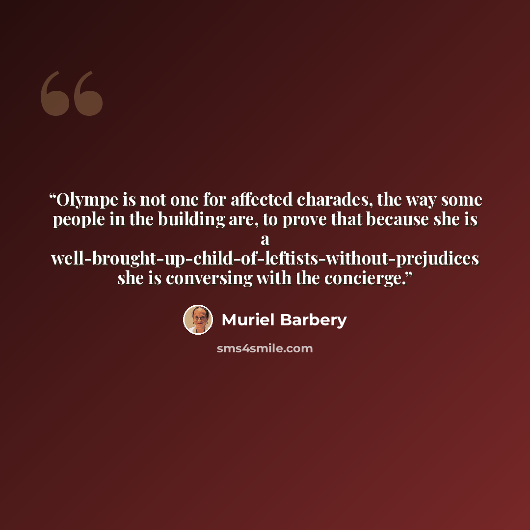 “Olympe is not one for affected charades, the way some people in the building are, to prove that because she is a well-brought-up-child-of-leftists-without-prejudices she is conversing with the concierge.” quote by Muriel Barbery