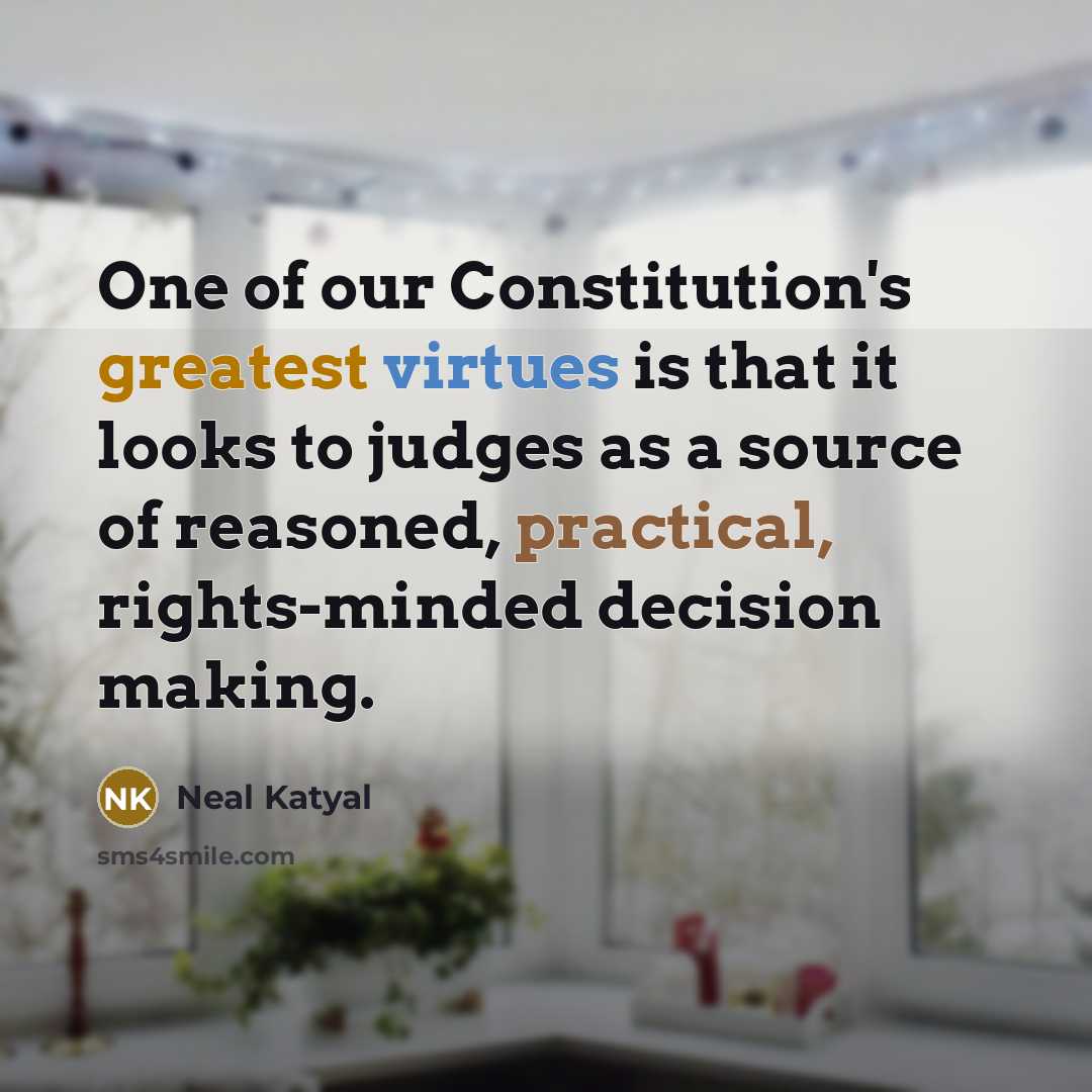 “One of our Constitution's greatest virtues is that it looks to judges as a source of reasoned, practical, rights-minded decision making.” quote by Neal Katyal