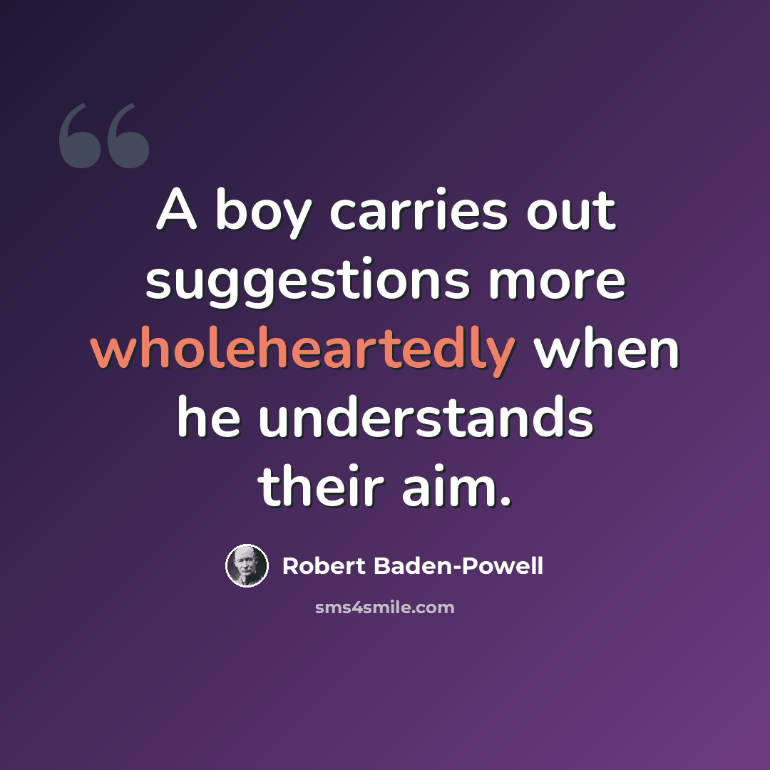 “A boy carries out suggestions more wholeheartedly when he understands their aim.” quote by Robert Baden-Powell