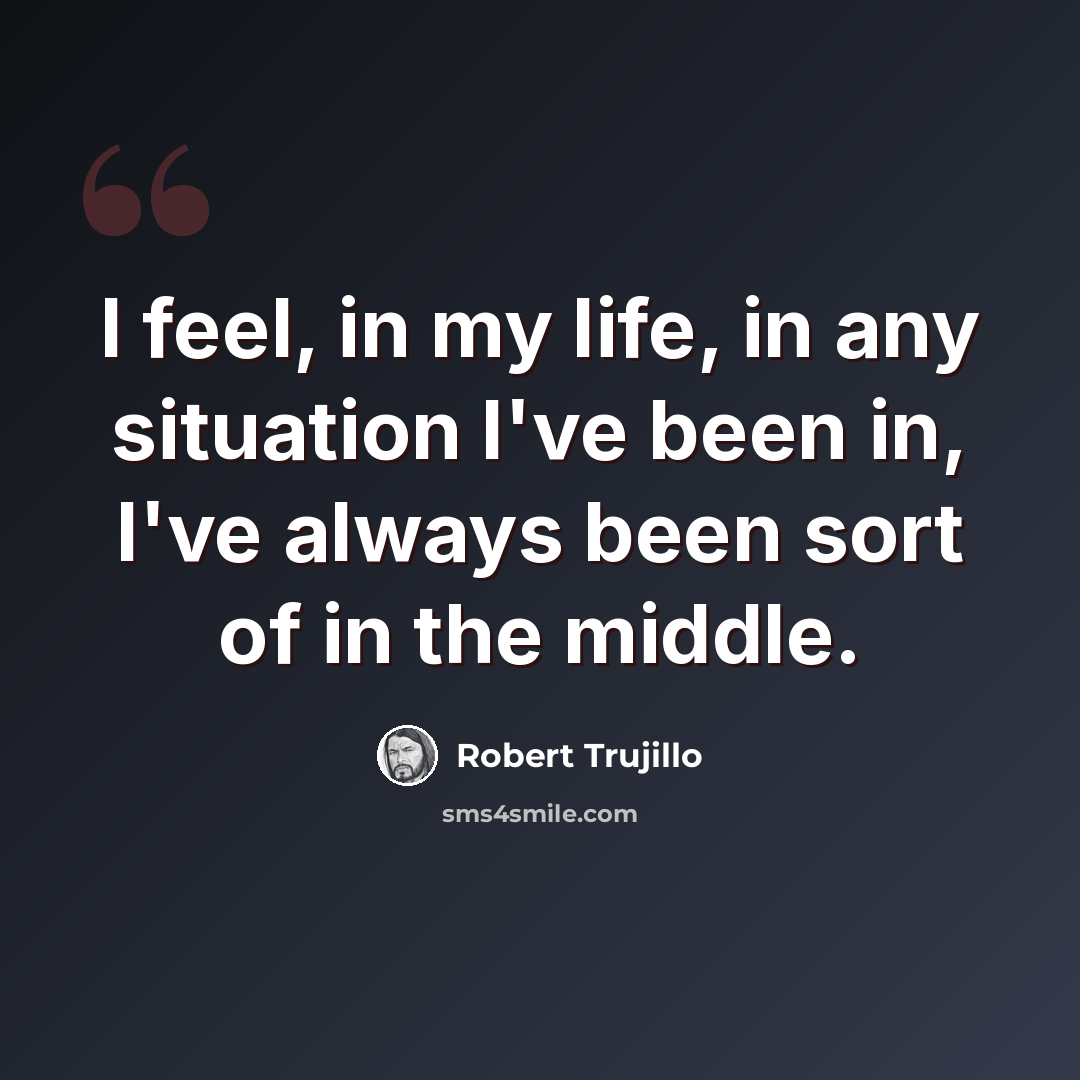 “I feel, in my life, in any situation I've been in, I've always been sort of in the middle.” quote by Robert Trujillo