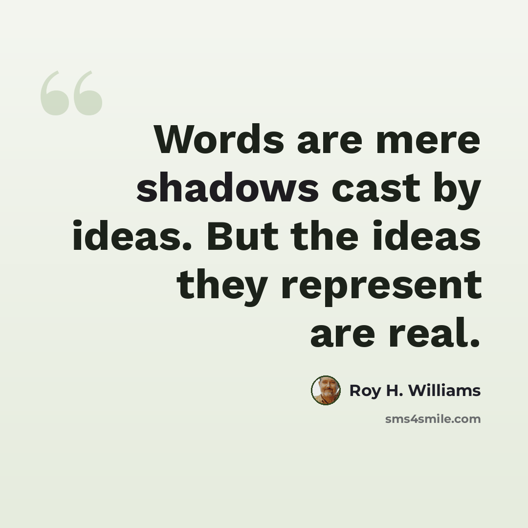 “Words are mere shadows cast by ideas. But the ideas they represent are real.” quote by Roy H. Williams