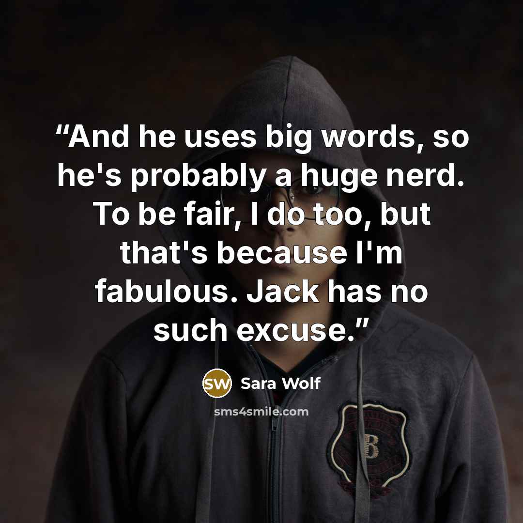 “And he uses big words, so he's probably a huge nerd. To be fair, I do too, but that's because I'm fabulous. Jack has no such excuse.” quote by Sara Wolf