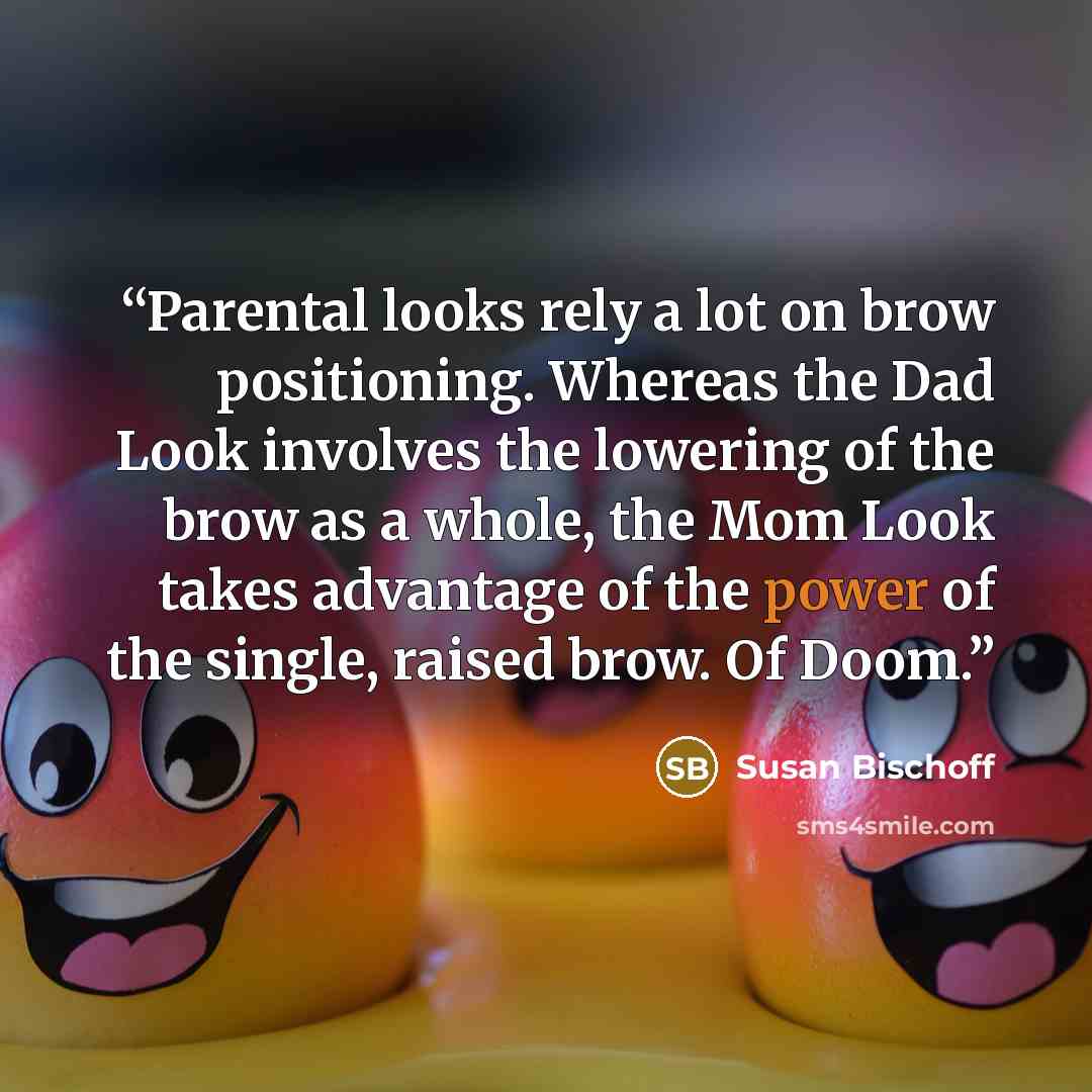 “Parental looks rely a lot on brow positioning. Whereas the Dad Look involves the lowering of the brow as a whole, the Mom Look takes advantage of the power of the single, raised brow. Of Doom.” quote by Susan Bischoff