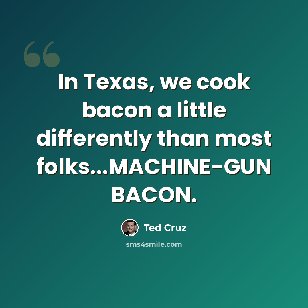 “In Texas, we cook bacon a little differently than most folks...MACHINE-GUN BACON.” quote by Ted Cruz