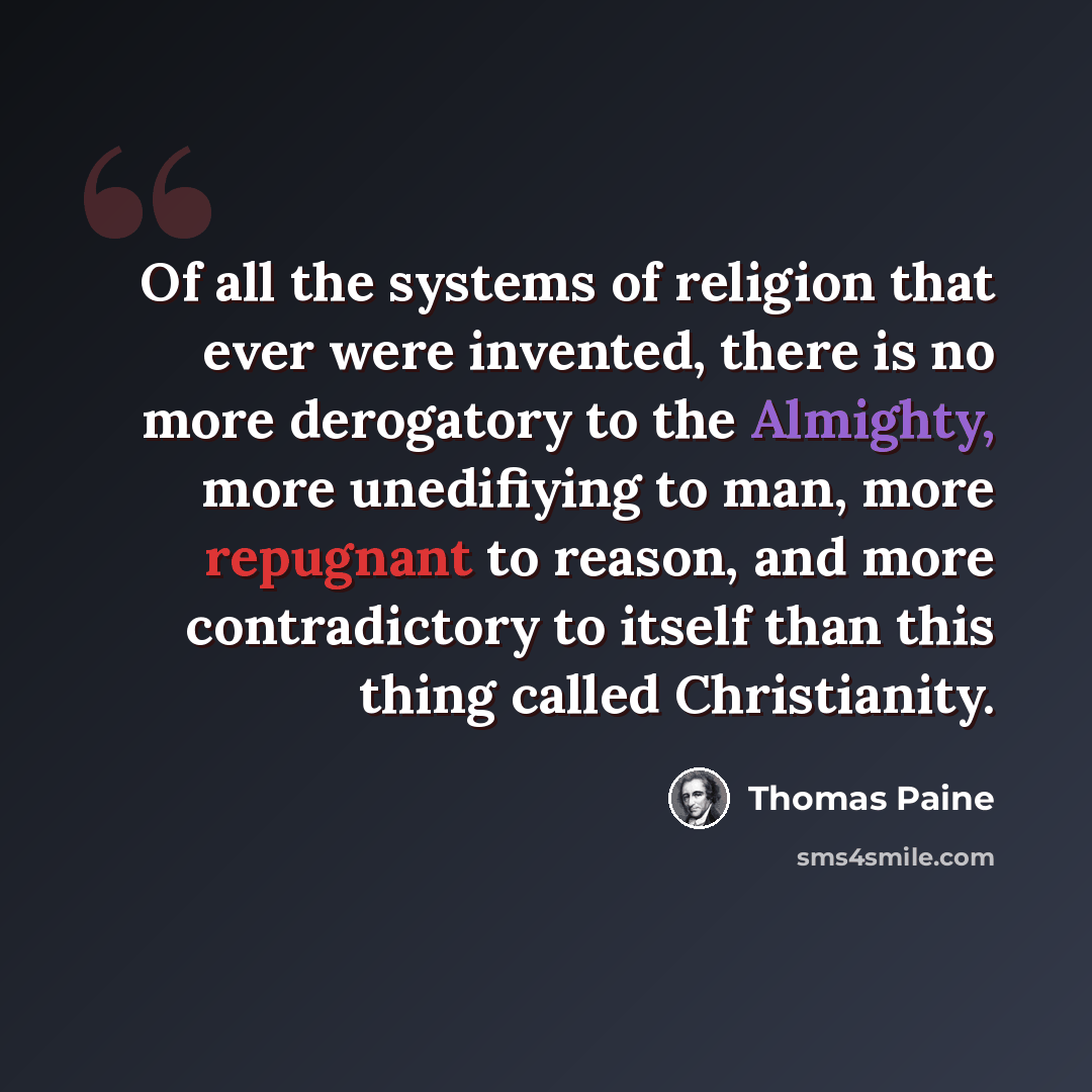 “Of all the systems of religion that ever were invented, there is no more derogatory to the Almighty, more unedifiying to man, more repugnant to reason, and more contradictory to itself than this thing called Christianity.” quote by Thomas Paine