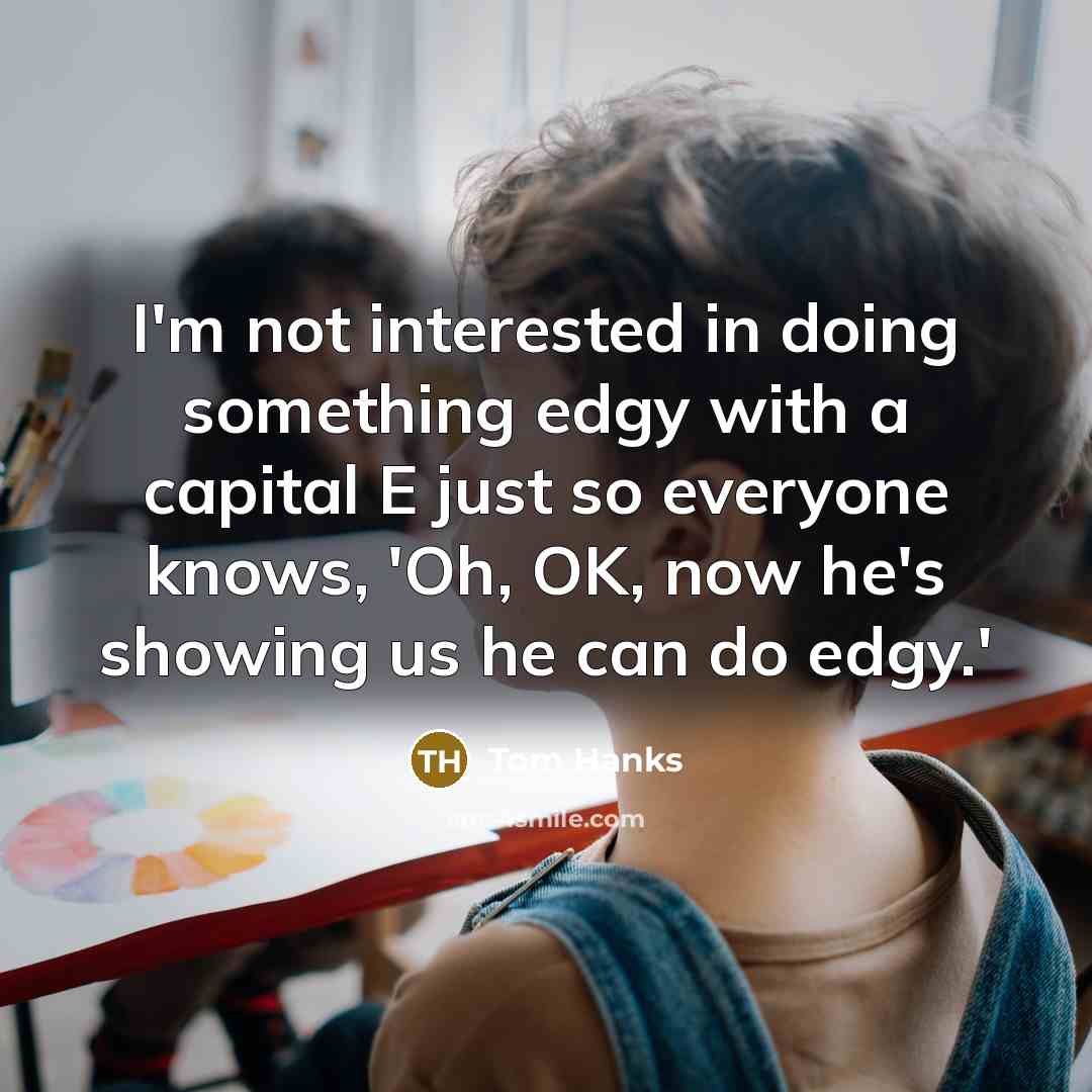 “I'm not interested in doing something edgy with a capital E just so everyone knows, 'Oh, OK, now he's showing us he can do edgy.'” quote by Tom Hanks