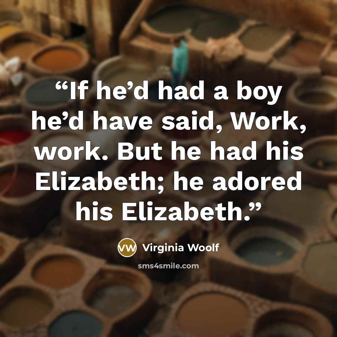 “If he’d had a boy he’d have said, Work, work. But he had his Elizabeth; he adored his Elizabeth.” quote by Virginia Woolf