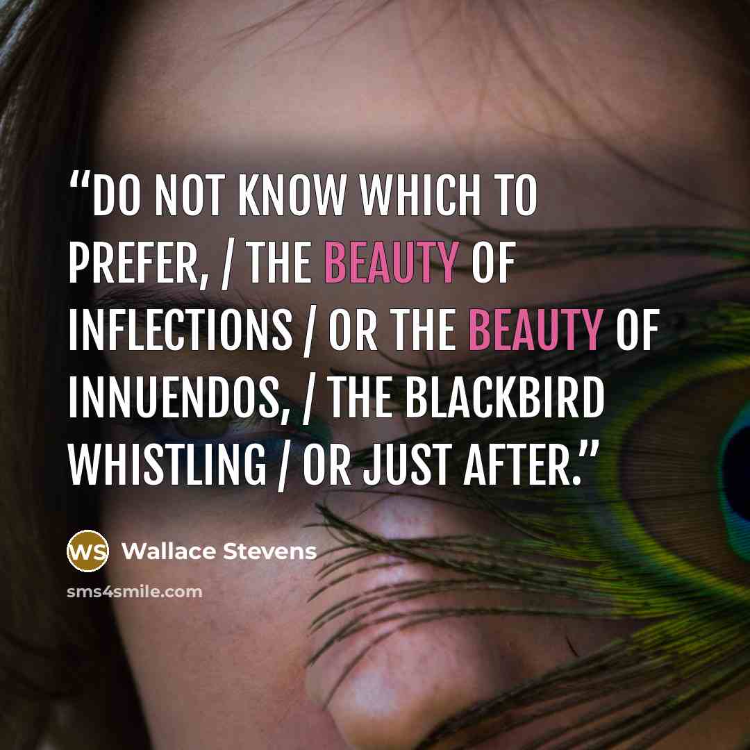 “do not know which to prefer, / The beauty of inflections / Or the beauty of innuendos, / The blackbird whistling / Or just after.” quote by Wallace Stevens