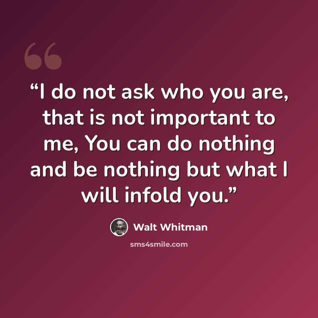 “I do not ask who you are, that is not important to me, You can do nothing and be nothing but what I will infold you.” quote by Walt Whitman