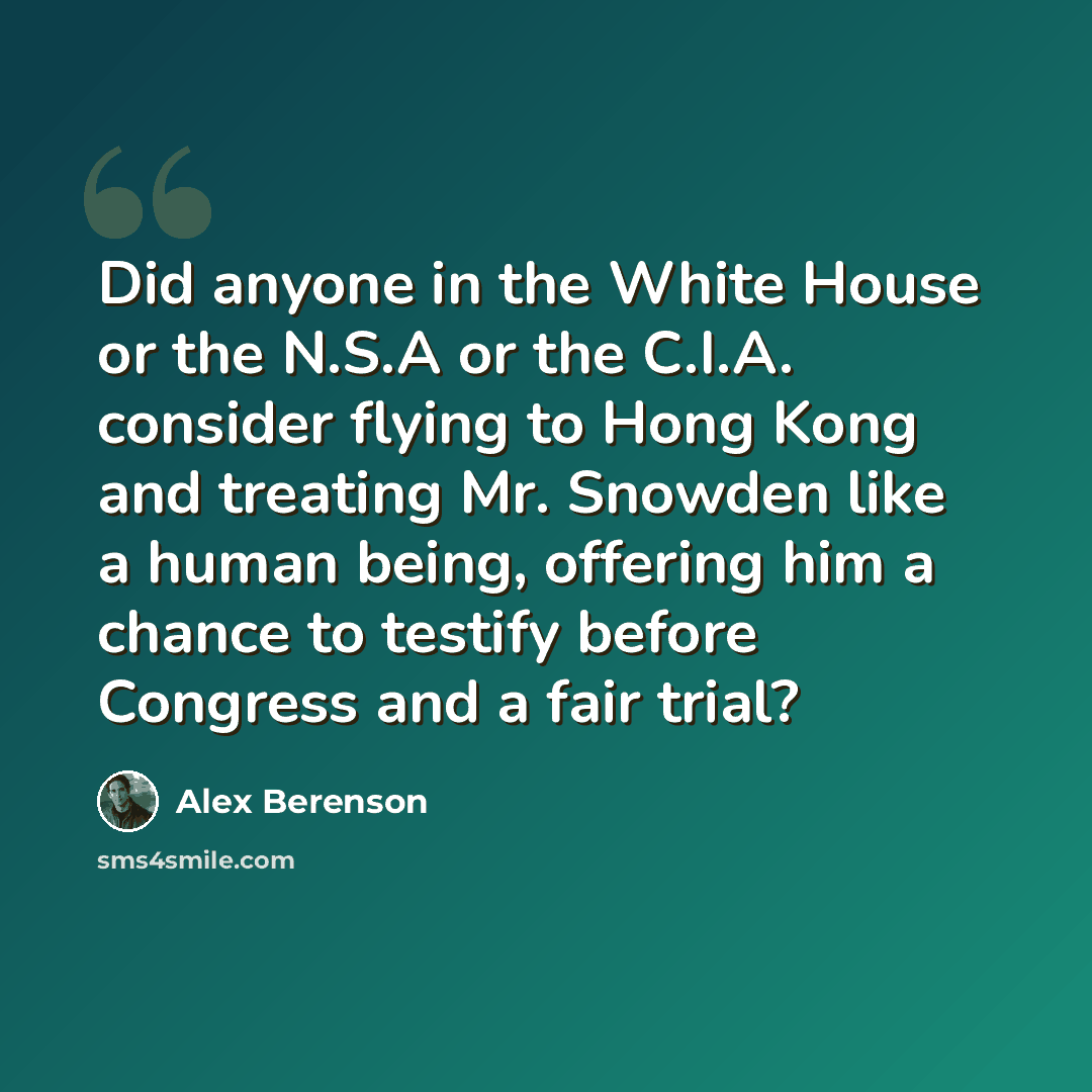 “Did anyone in the White House or the N.S.A or the C.I.A. consider flying to Hong Kong and treating Mr. Snowden like a human being, offering him a chance to testify before Congress and a fair trial?” quote by Alex Berenson