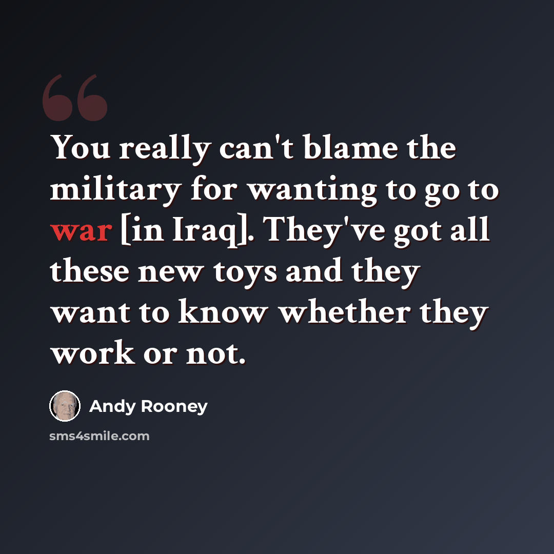 “You really can't blame the military for wanting to go to war [in Iraq]. They've got all these new toys and they want to know whether they work or not.” quote by Andy Rooney