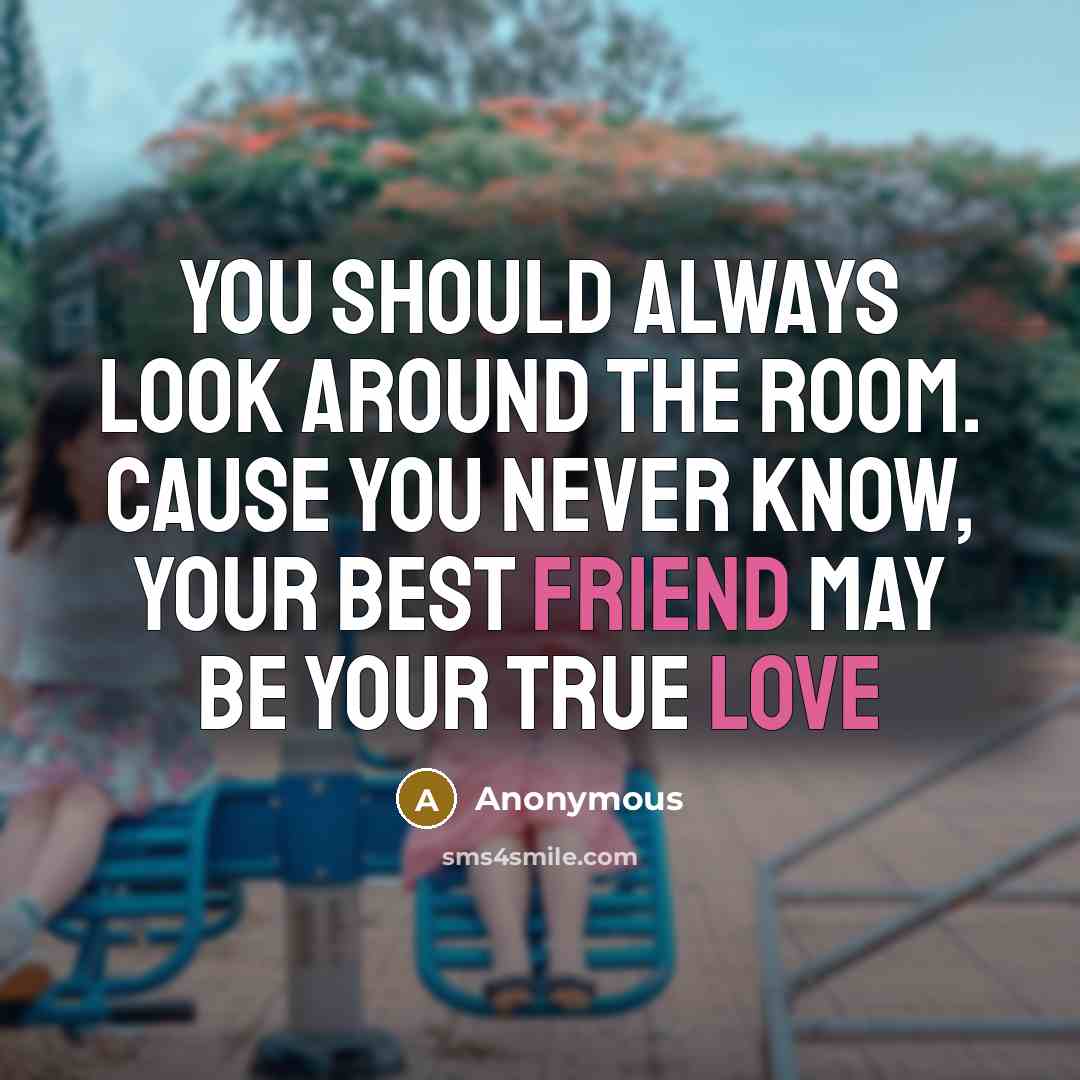 “You should always look around the room. cause you never know, your best friend may be your true love” quote by Anonymous