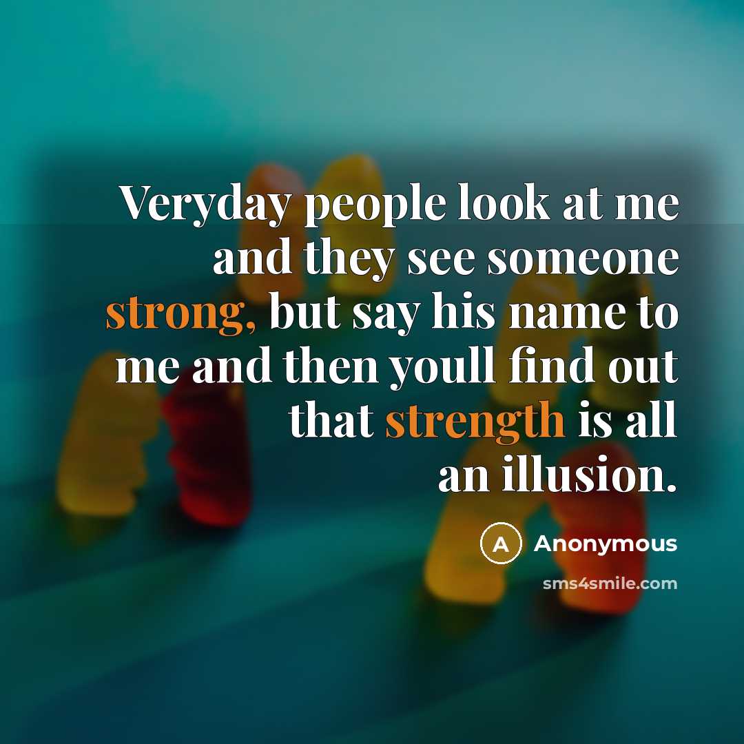 “Veryday people look at me and they see someone strong, but say his name to me and then youll find out that strength is all an illusion.” quote by Anonymous