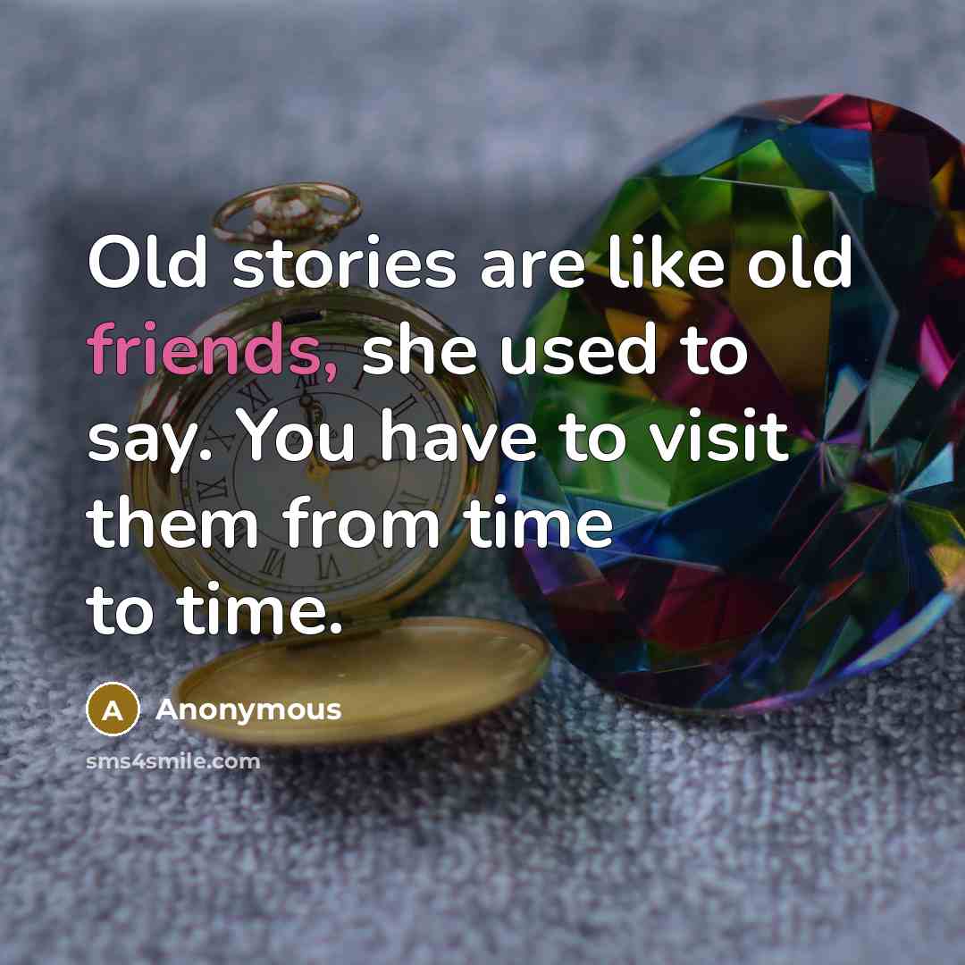 “Old stories are like old friends, she used to say. You have to visit them from time to time.” quote by Anonymous